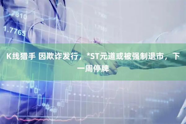 K线猎手 因欺诈发行，*ST元道或被强制退市，下一周停牌