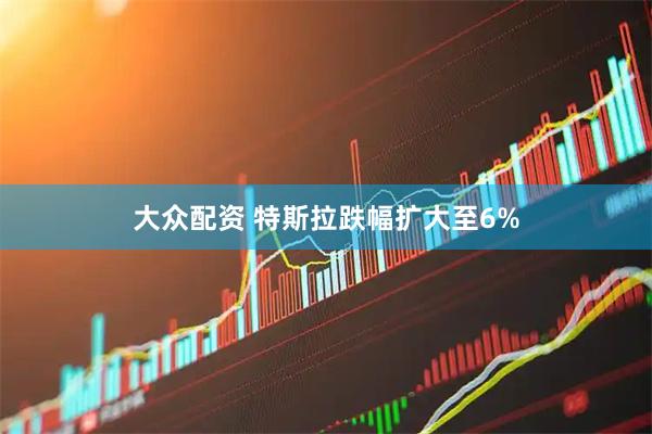 大众配资 特斯拉跌幅扩大至6%