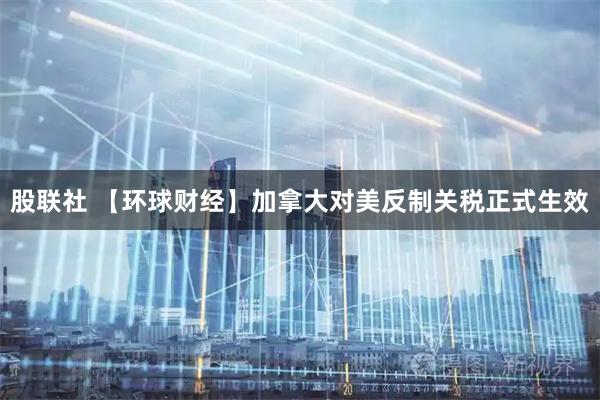 股联社 【环球财经】加拿大对美反制关税正式生效