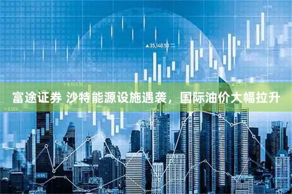 富途证券 沙特能源设施遇袭，国际油价大幅拉升