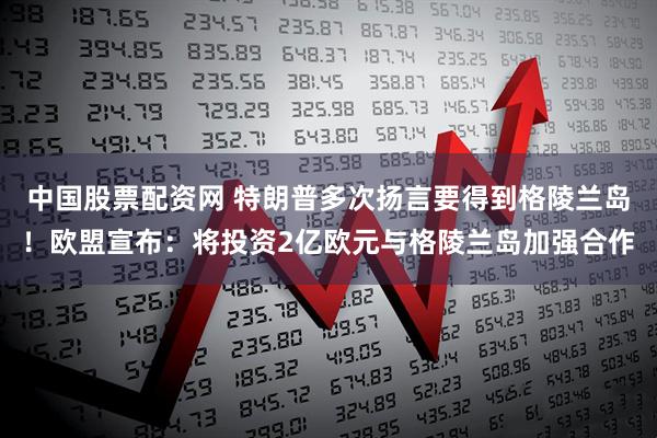 中国股票配资网 特朗普多次扬言要得到格陵兰岛！欧盟宣布：将投资2亿欧元与格陵兰岛加强合作